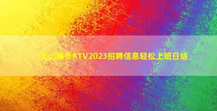 文山商务KTV2023招聘信息轻松上班日结