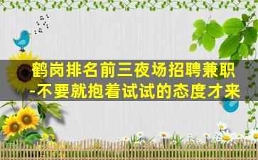 鹤岗排名前三夜场招聘兼职-不要就抱着试试的态度才来